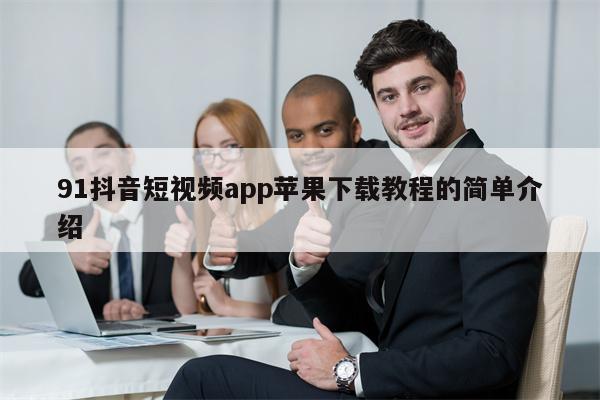 91抖音短视频app苹果下载教程的简单介绍