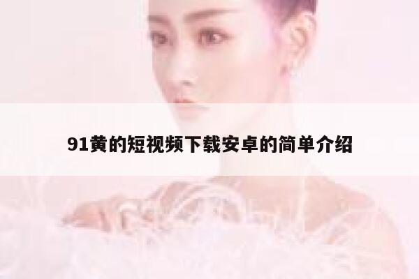 91黄的短视频下载安卓的简单介绍