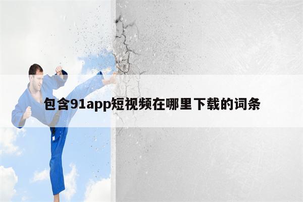 包含91app短视频在哪里下载的词条