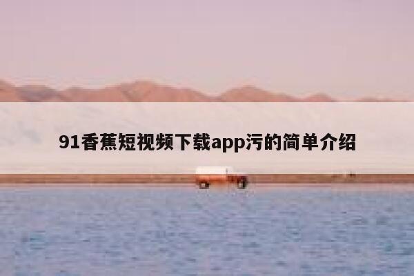 91香蕉短视频下载app污的简单介绍