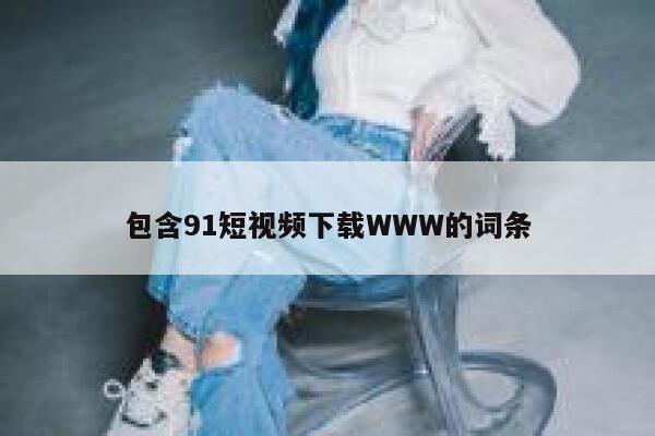 包含91短视频下载WWW的词条