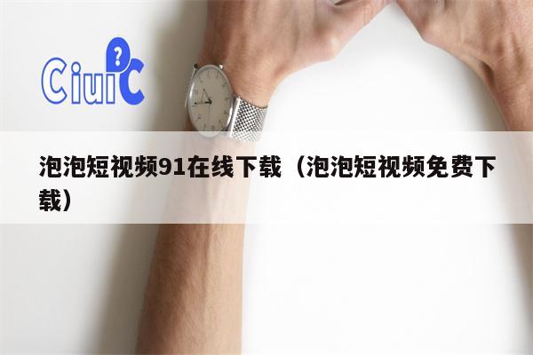 泡泡短视频91在线下载（泡泡短视频免费下载）