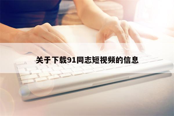 关于下载91同志短视频的信息