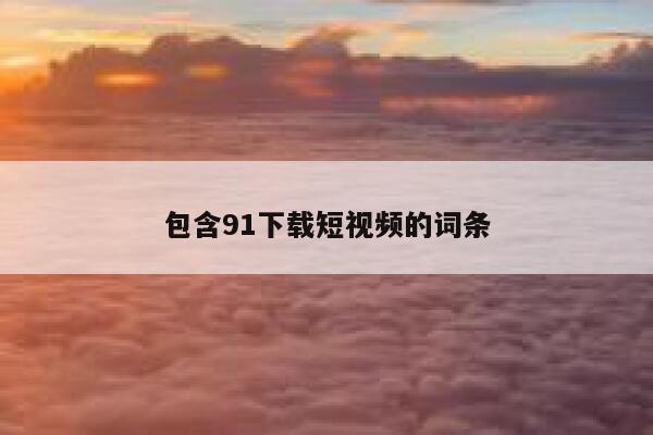 包含91下载短视频的词条