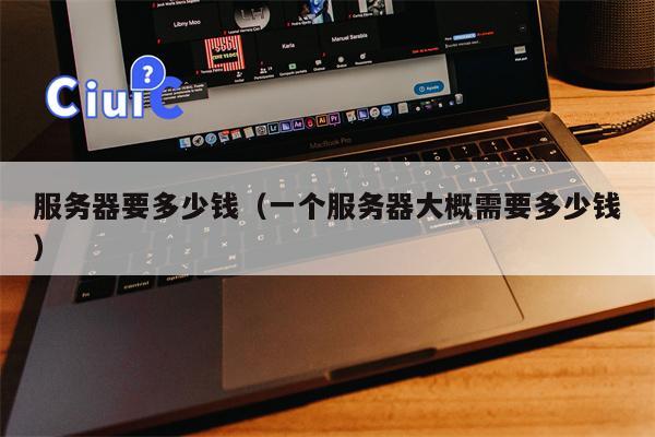 服务器要多少钱（一个服务器大概需要多少钱）