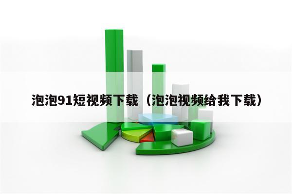 泡泡91短视频下载（泡泡视频给我下载）