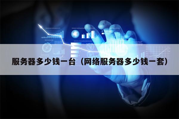 服务器多少钱一台（网络服务器多少钱一套）