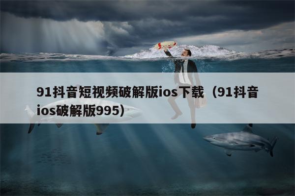 91抖音短视频破解版ios下载（91抖音ios破解版995）