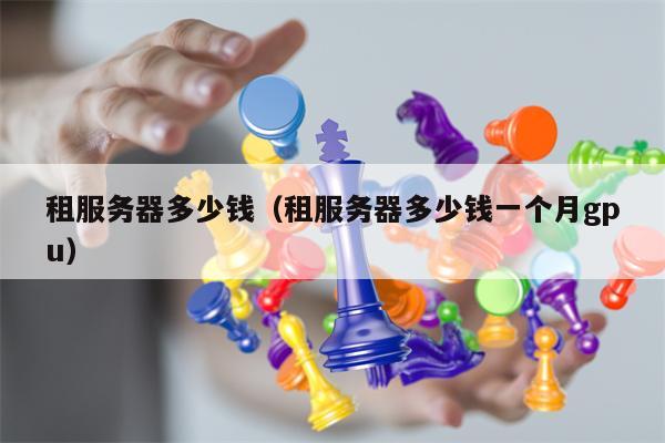 租服务器多少钱（租服务器多少钱一个月gpu）