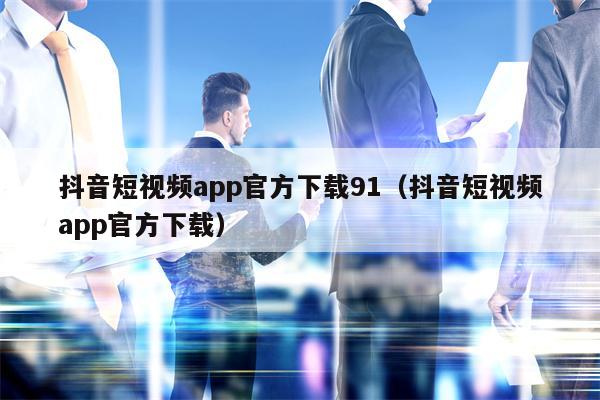 抖音短视频app官方下载91（抖音短视频app官方下载）