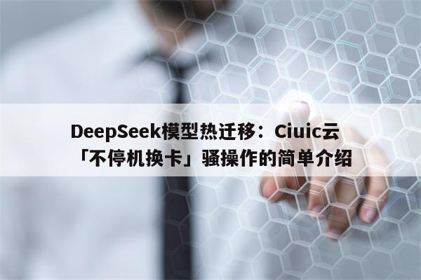 DeepSeek模型热迁移：Ciuic云「不停机换卡」骚操作的简单介绍