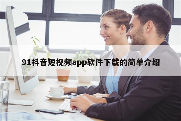 91抖音短视频app软件下载的简单介绍