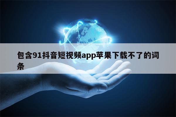包含91抖音短视频app苹果下载不了的词条