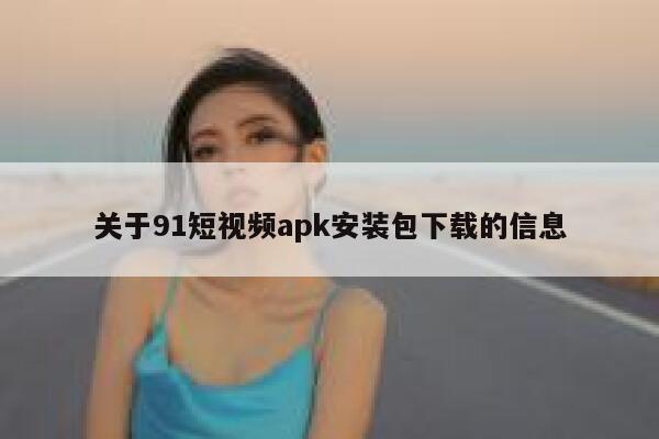 关于91短视频apk安装包下载的信息