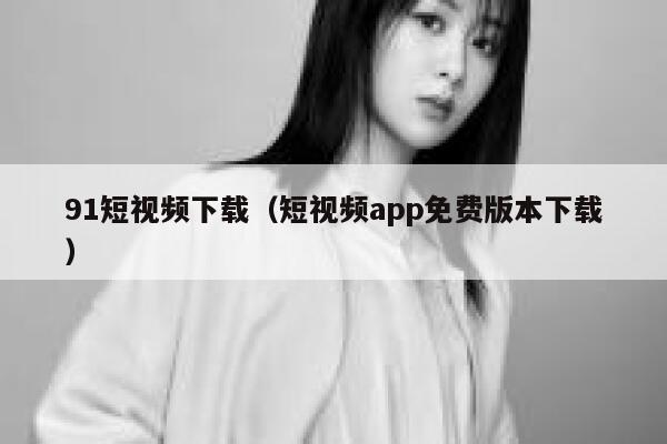 91短视频下载(短视频app免费版本下载)