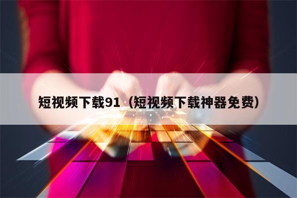 短视频下载91（短视频下载神器免费）