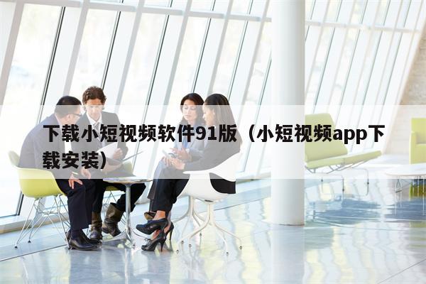 下载小短视频软件91版（小短视频app下载安装）