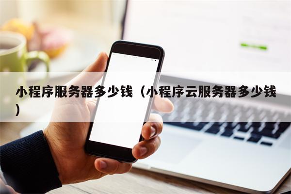 小程序服务器多少钱（小程序云服务器多少钱）