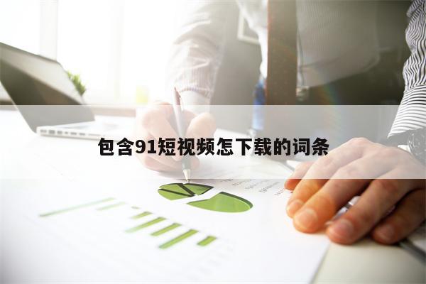 包含91短视频怎下载的词条