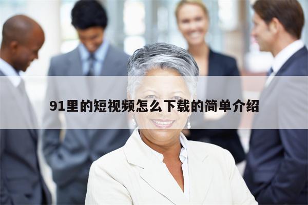 91里的短视频怎么下载的简单介绍