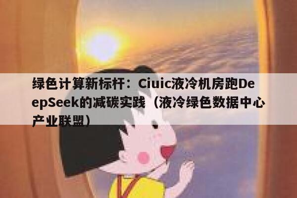 绿色计算新标杆：Ciuic液冷机房跑DeepSeek的减碳实践（液冷绿色数据中心产业联盟）