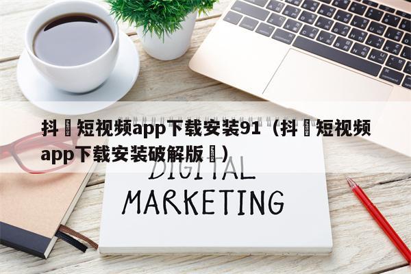 抖抈短视频app下载安装91（抖抈短视频app下载安装破解版汅）