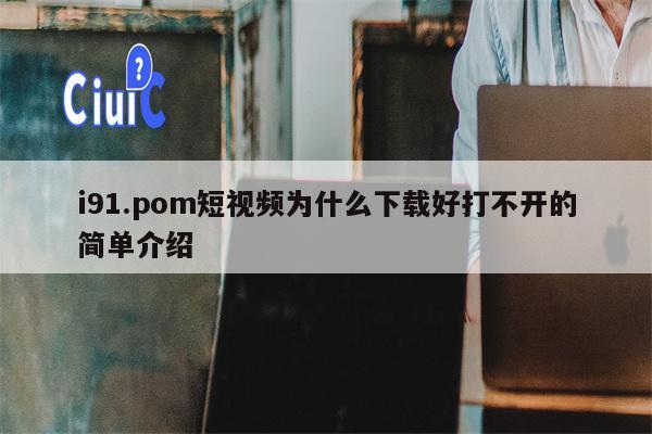 i91.pom短视频为什么下载好打不开的简单介绍