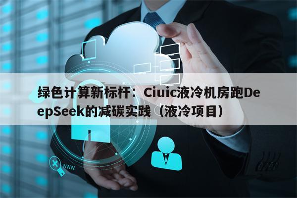 绿色计算新标杆：Ciuic液冷机房跑DeepSeek的减碳实践（液冷项目）