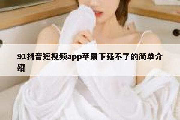 91抖音短视频app苹果下载不了的简单介绍