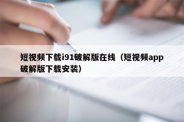 短视频下载i91破解版在线（短视频app破解版下载安装）