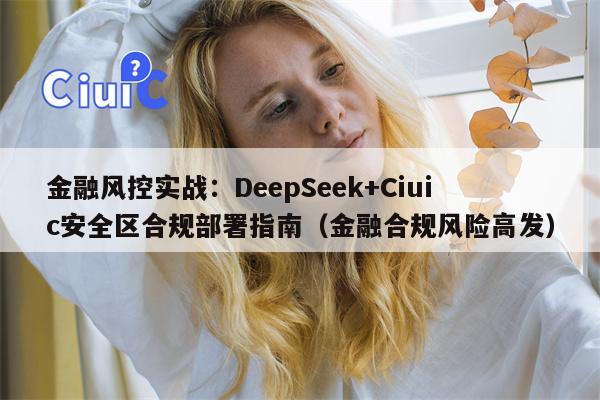 金融风控实战：DeepSeek+Ciuic安全区合规部署指南（金融合规风险高发）