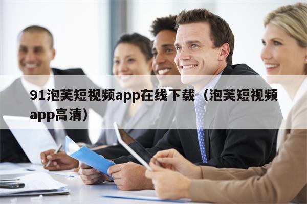 91泡芙短视频app在线下载（泡芙短视频app高清）