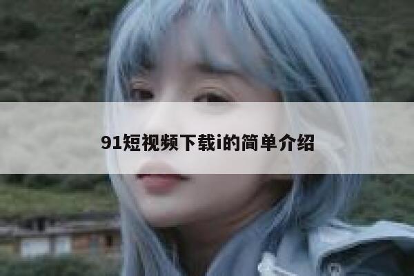 91短视频下载i的简单介绍