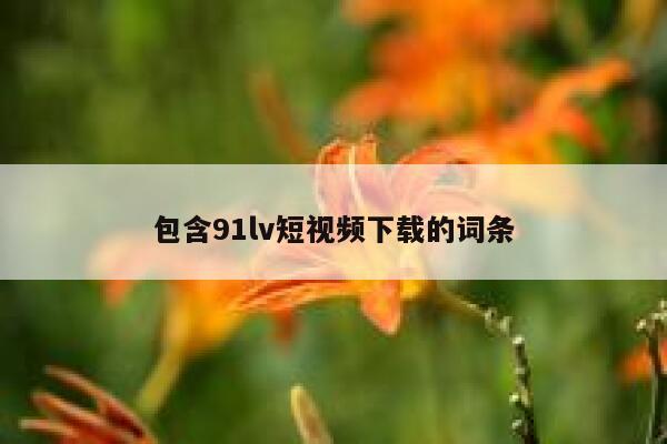 包含91lv短视频下载的词条
