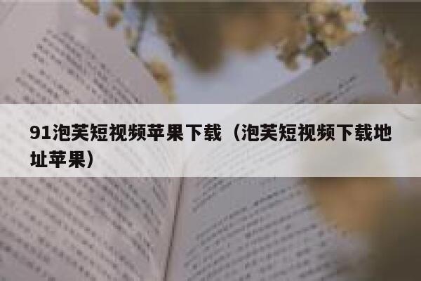 91泡芙短视频苹果下载(泡芙短视频下载地址苹果) 91泡芙短视频苹果下载(泡芙短视频下载地址苹果)