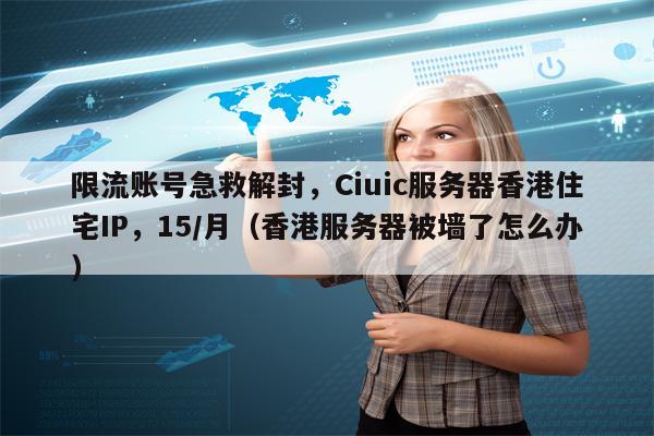 限流账号急救解封，Ciuic服务器香港住宅IP，15/月（香港服务器被墙了怎么办）
