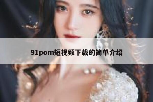 91pom短视频下载的简单介绍