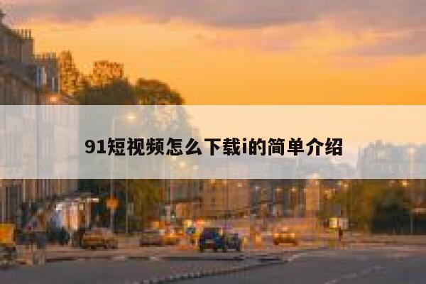 91短视频怎么下载i的简单介绍