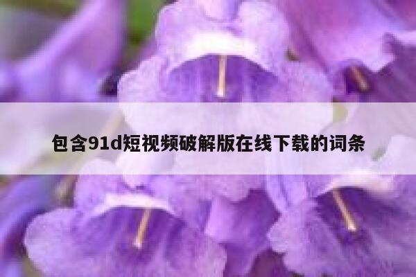 包含91d短视频破解版在线下载的词条