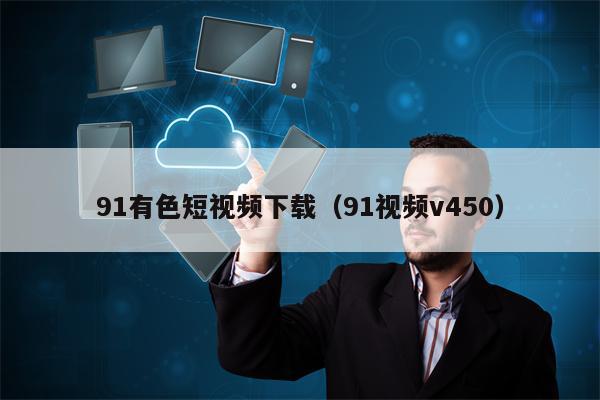 91有色短视频下载（91视频v450）