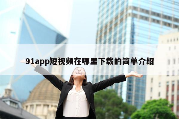 91app短视频在哪里下载的简单介绍 91app短视频在哪里下载的简单介绍