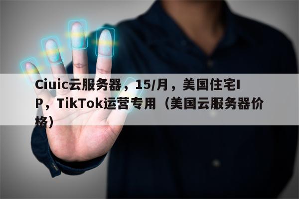 Ciuic云服务器，15/月，美国住宅IP，TikTok运营专用（美国云服务器价格）