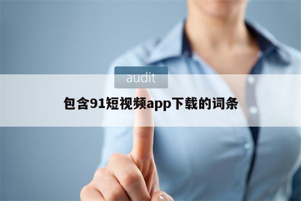 包含91短视频app下载的词条 包含91短视频app下载的词条