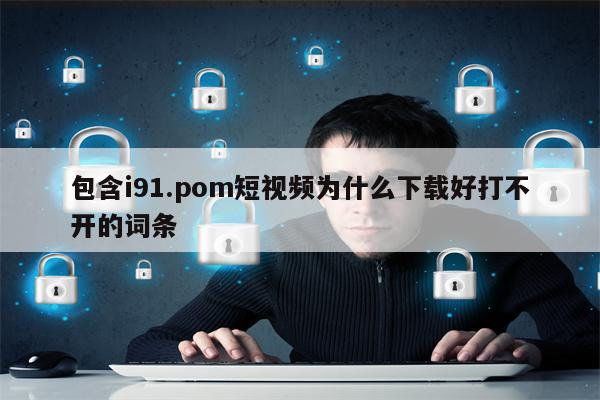 包含i91.pom短视频为什么下载好打不开的词条