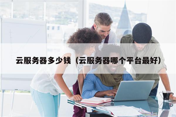 云服务器多少钱（云服务器哪个平台最好）