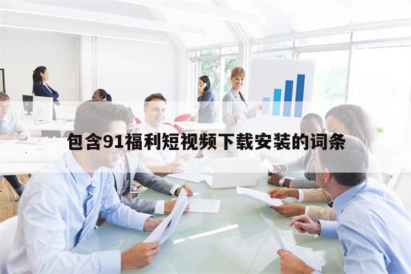 包含91福利短视频下载安装的词条 包含91福利短视频下载安装的词条