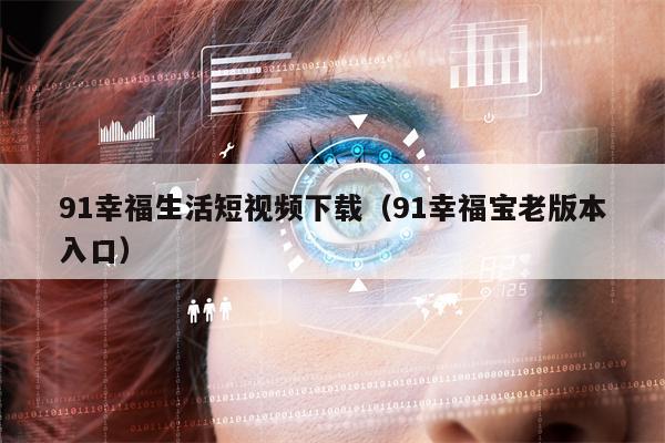 91幸福生活短视频下载（91幸福宝老版本入口）