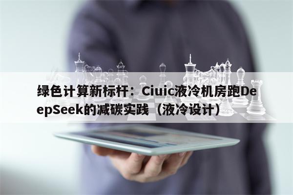 绿色计算新标杆：Ciuic液冷机房跑DeepSeek的减碳实践（液冷设计）