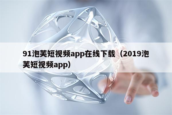91泡芙短视频app在线下载（2019泡芙短视频app）