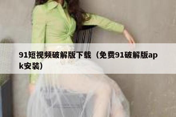 91短视频破解版下载（免费91破解版apk安装）